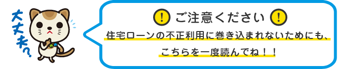 ⚠ご注意ください⚠
住宅ローンの不正利用に巻き込まれないためにも、こちらを一度読んでね！！